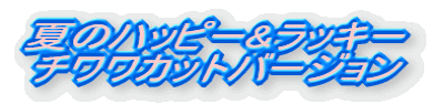 夏のハッピー&ラッキー チワワカットバージョン