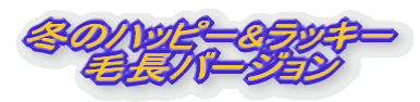冬のハッピー&ラッキー 毛長バージョン